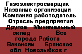 Газоэлектросварщик › Название организации ­ Компания-работодатель › Отрасль предприятия ­ Другое › Минимальный оклад ­ 30 000 - Все города Работа » Вакансии   . Брянская обл.,Новозыбков г.